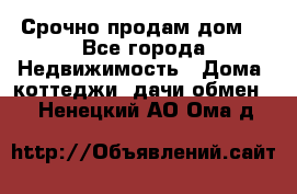 Срочно продам дом  - Все города Недвижимость » Дома, коттеджи, дачи обмен   . Ненецкий АО,Ома д.